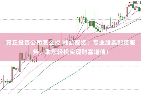 真正投资公司怎么找 融凯配资：专业股票配资服务，助您轻松实现财富增值！