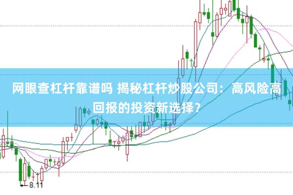 网眼查杠杆靠谱吗 揭秘杠杆炒股公司：高风险高回报的投资新选择？