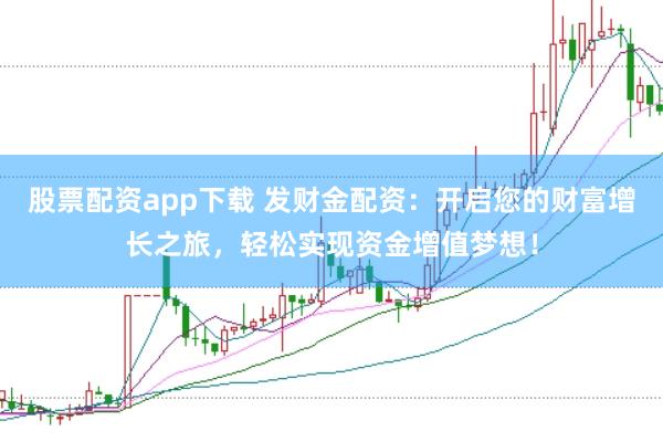 股票配资app下载 发财金配资：开启您的财富增长之旅，轻松实现资金增值梦想！