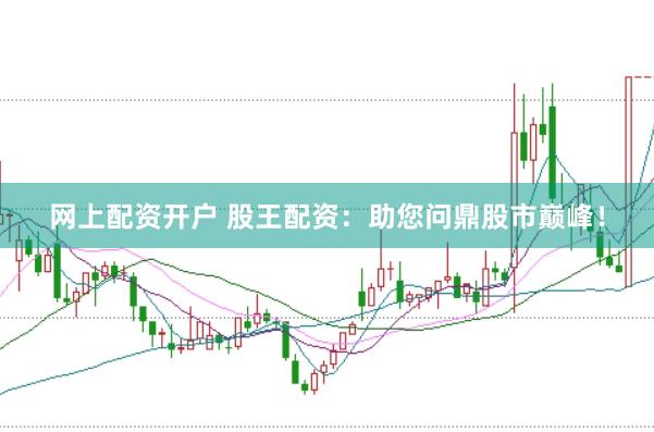 网上配资开户 股王配资：助您问鼎股市巅峰！