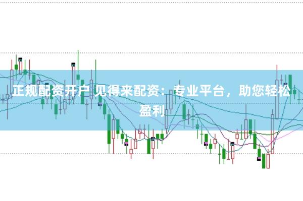 正规配资开户 见得来配资：专业平台，助您轻松盈利