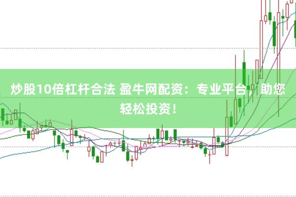 炒股10倍杠杆合法 盈牛网配资：专业平台，助您轻松投资！