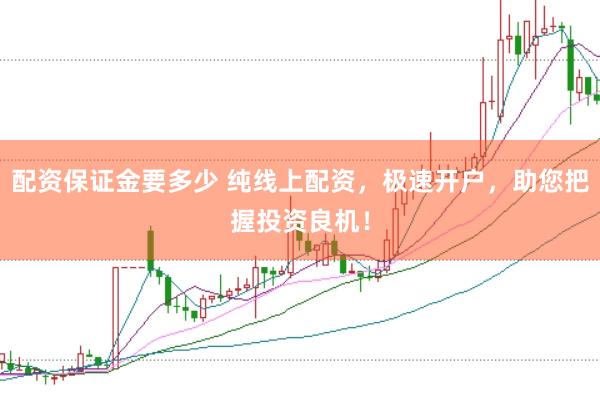 配资保证金要多少 纯线上配资，极速开户，助您把握投资良机！