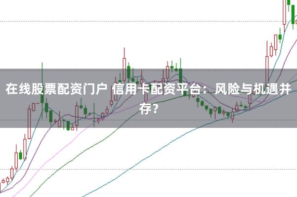 在线股票配资门户 信用卡配资平台：风险与机遇并存？
