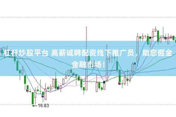 杠杆炒股平台 高薪诚聘配资线下推广员，助您掘金金融市场！
