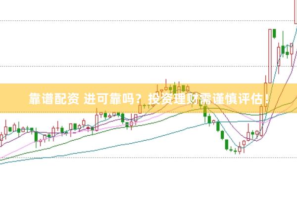 靠谱配资 进可靠吗？投资理财需谨慎评估！