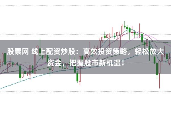 股票网 线上配资炒股：高效投资策略，轻松放大资金，把握股市新机遇！