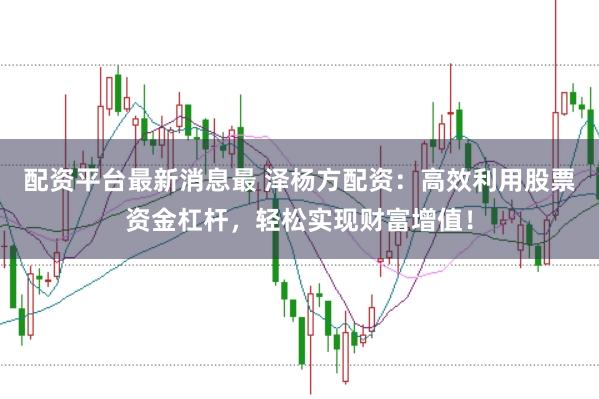 配资平台最新消息最 泽杨方配资：高效利用股票资金杠杆，轻松实现财富增值！