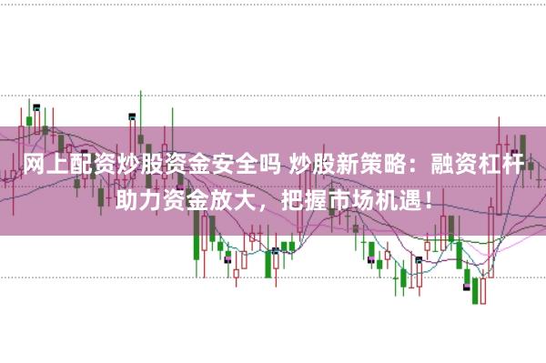 网上配资炒股资金安全吗 炒股新策略：融资杠杆助力资金放大，把握市场机遇！