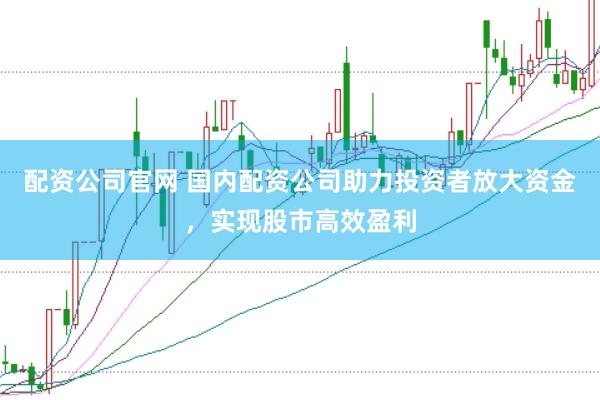 配资公司官网 国内配资公司助力投资者放大资金，实现股市高效盈利