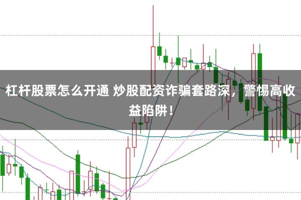 杠杆股票怎么开通 炒股配资诈骗套路深，警惕高收益陷阱！