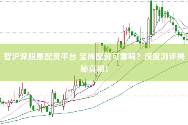 智沪深股票配资平台 宝尚配资可靠吗？深度测评揭秘真相！