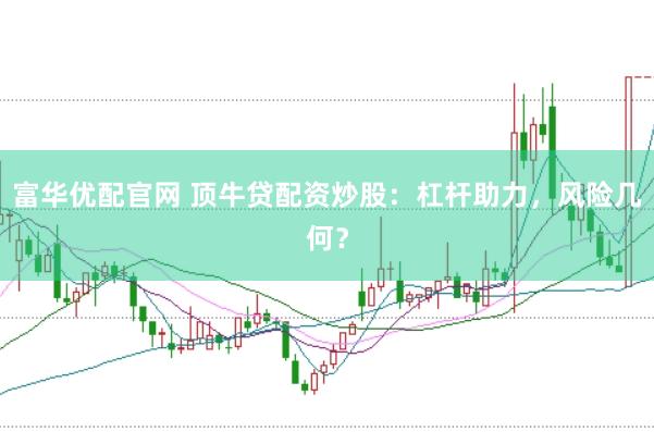 富华优配官网 顶牛贷配资炒股：杠杆助力，风险几何？
