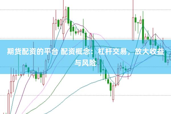 期货配资的平台 配资概念：杠杆交易，放大收益与风险