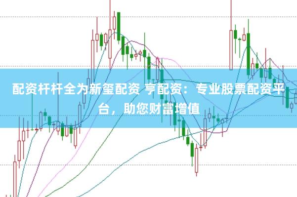 配资杆杆全为新玺配资 亨配资：专业股票配资平台，助您财富增值