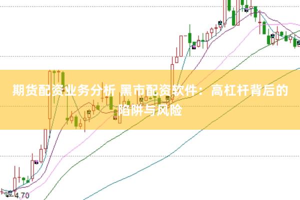 期货配资业务分析 黑市配资软件：高杠杆背后的陷阱与风险