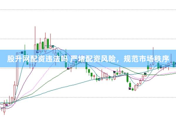 股升网配资违法吗 严堵配资风险，规范市场秩序