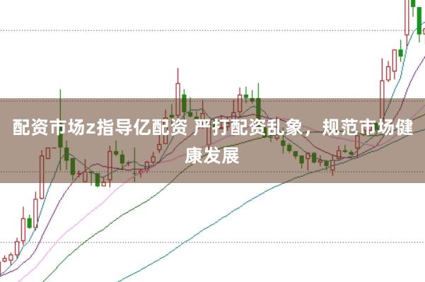 配资市场z指导亿配资 严打配资乱象，规范市场健康发展