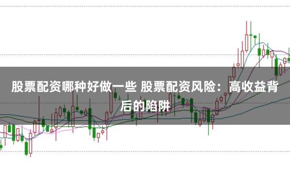 股票配资哪种好做一些 股票配资风险：高收益背后的陷阱