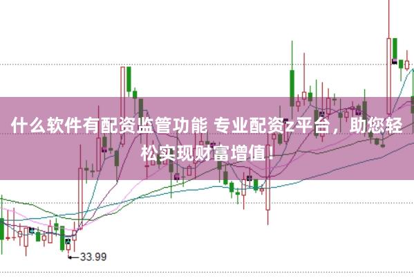 什么软件有配资监管功能 专业配资z平台，助您轻松实现财富增值！
