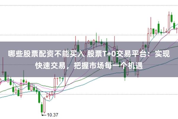 哪些股票配资不能买入 股票T+0交易平台：实现快速交易，把握市场每一个机遇