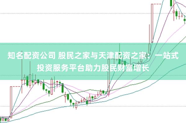 知名配资公司 股民之家与天津配资之家：一站式投资服务平台助力股民财富增长