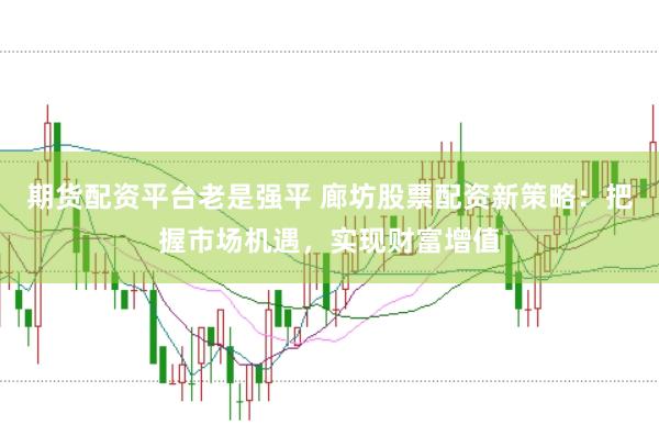期货配资平台老是强平 廊坊股票配资新策略：把握市场机遇，实现财富增值