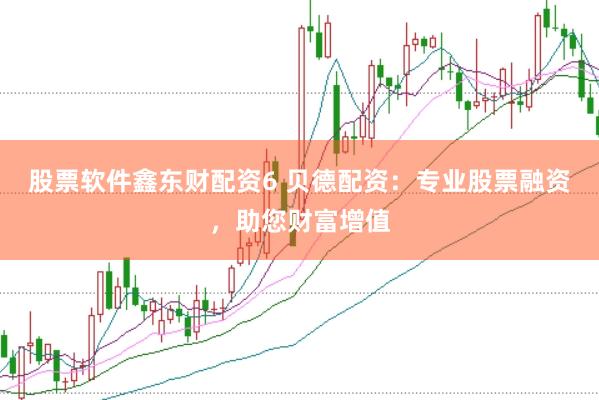 股票软件鑫东财配资6 贝德配资：专业股票融资，助您财富增值