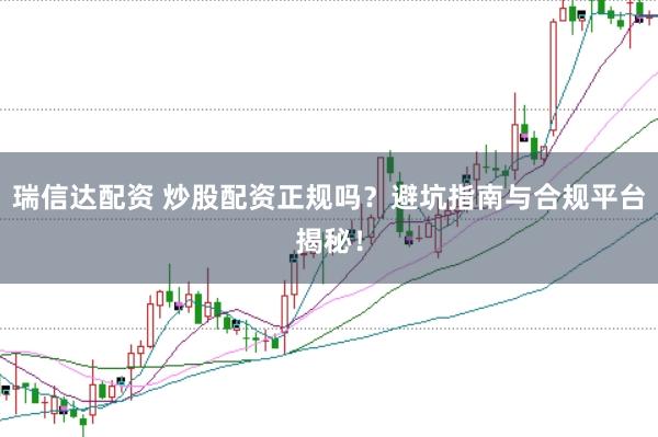 瑞信达配资 炒股配资正规吗？避坑指南与合规平台揭秘！