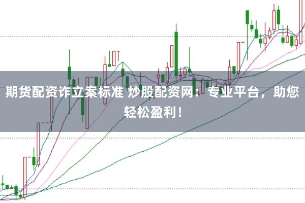 期货配资诈立案标准 炒股配资网：专业平台，助您轻松盈利！