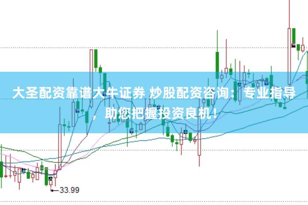 大圣配资靠谱大牛证券 炒股配资咨询：专业指导，助您把握投资良机！