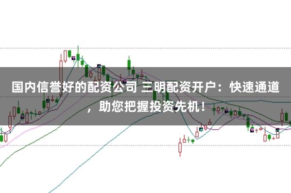 国内信誉好的配资公司 三明配资开户：快速通道，助您把握投资先机！