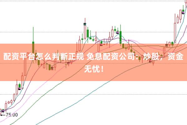 配资平台怎么判断正规 免息配资公司：炒股，资金无忧！