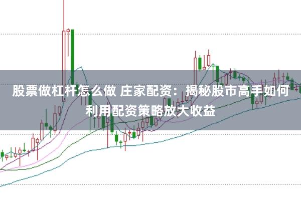 股票做杠杆怎么做 庄家配资：揭秘股市高手如何利用配资策略放大收益