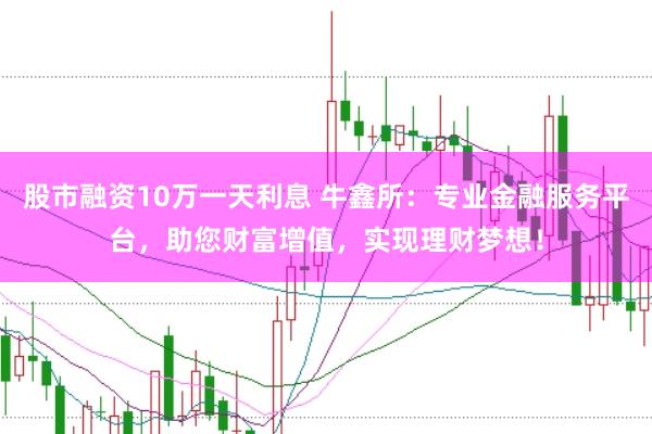 股市融资10万一天利息 牛鑫所：专业金融服务平台，助您财富增值，实现理财梦想！