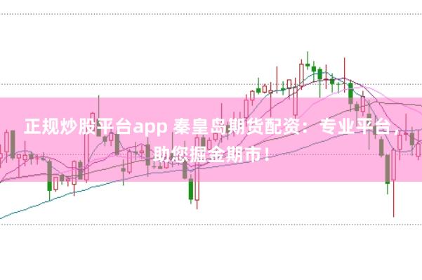 正规炒股平台app 秦皇岛期货配资：专业平台，助您掘金期市！