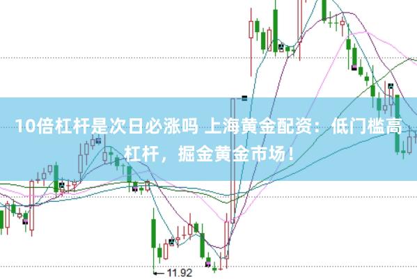 10倍杠杆是次日必涨吗 上海黄金配资：低门槛高杠杆，掘金黄金市场！