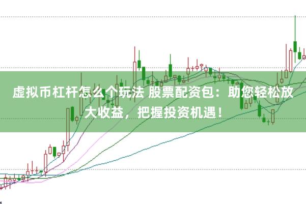 虚拟币杠杆怎么个玩法 股票配资包：助您轻松放大收益，把握投资机遇！