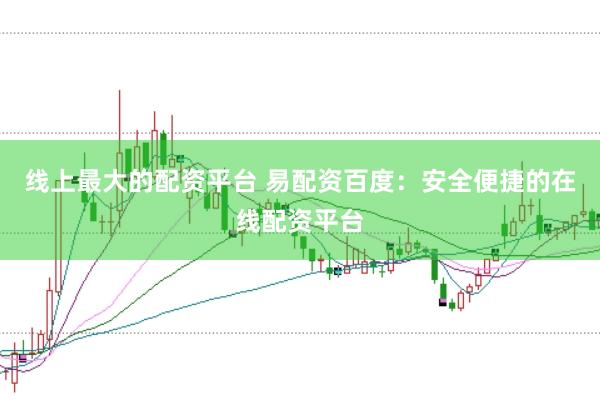 线上最大的配资平台 易配资百度：安全便捷的在线配资平台