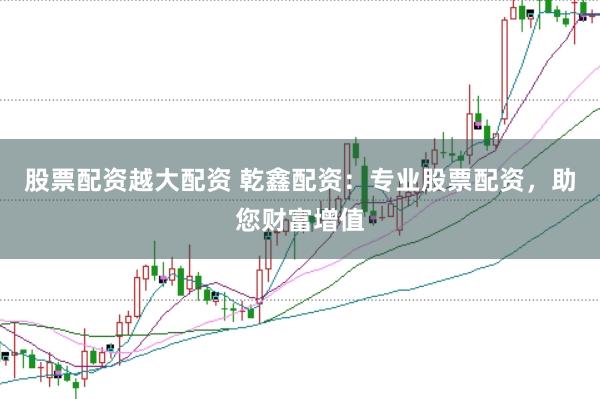 股票配资越大配资 乾鑫配资：专业股票配资，助您财富增值