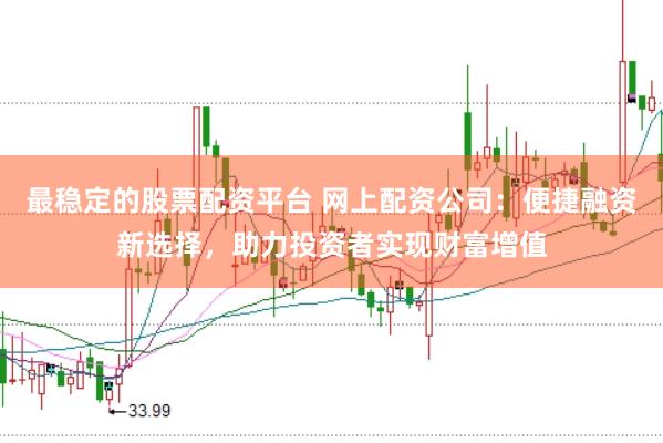 最稳定的股票配资平台 网上配资公司：便捷融资新选择，助力投资者实现财富增值