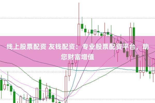线上股票配资 友钱配资：专业股票配资平台，助您财富增值