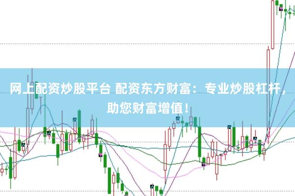 网上配资炒股平台 配资东方财富：专业炒股杠杆，助您财富增值！