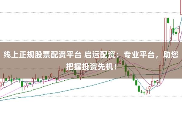线上正规股票配资平台 启运配资：专业平台，助您把握投资先机！