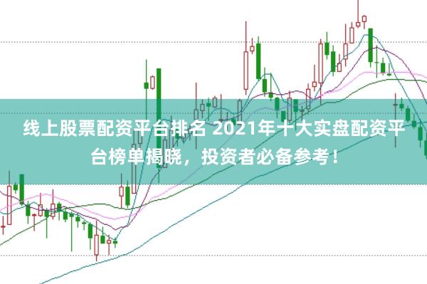 线上股票配资平台排名 2021年十大实盘配资平台榜单揭晓，投资者必备参考！