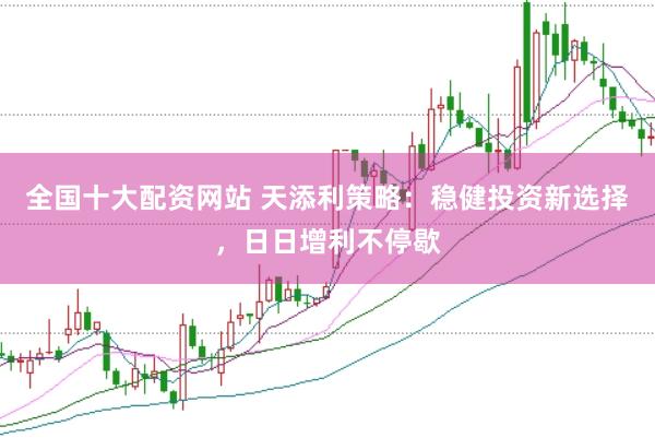 全国十大配资网站 天添利策略：稳健投资新选择，日日增利不停歇
