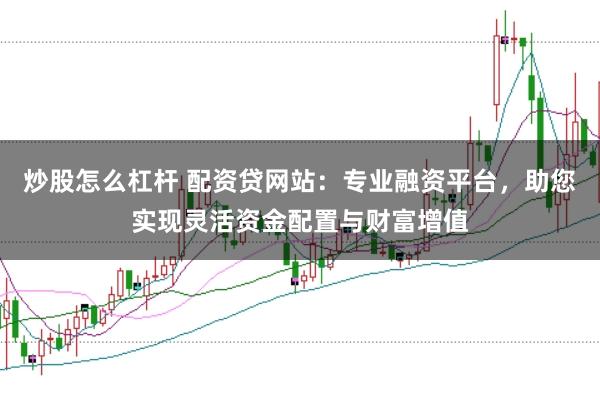 炒股怎么杠杆 配资贷网站：专业融资平台，助您实现灵活资金配置与财富增值