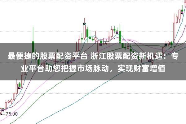 最便捷的股票配资平台 浙江股票配资新机遇：专业平台助您把握市场脉动，实现财富增值