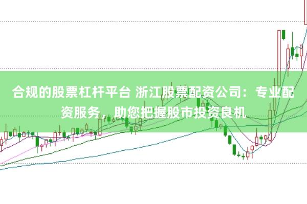 合规的股票杠杆平台 浙江股票配资公司：专业配资服务，助您把握股市投资良机