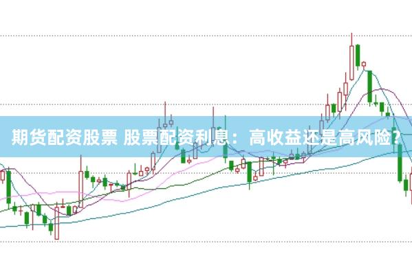 期货配资股票 股票配资利息：高收益还是高风险？